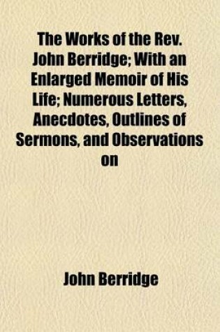 Cover of The Works of the REV. John Berridge; With an Enlarged Memoir of His Life; Numerous Letters, Anecdotes, Outlines of Sermons, and Observations on