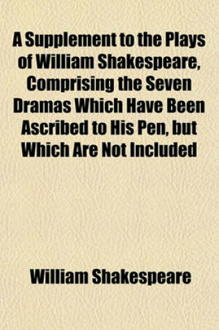 Cover of A Supplement to the Plays of William Shakespeare, Comprising the Seven Dramas Which Have Been Ascribed to His Pen, But Which Are Not Included