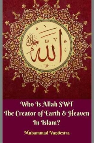Cover of Who Is Allah Swt the Creator of Earth & Heaven In Islam?
