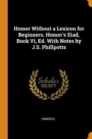 Cover of Homer Without a Lexicon for Beginners. Homer's Iliad, Book VI, Ed. with Notes by J.S. Phillpotts