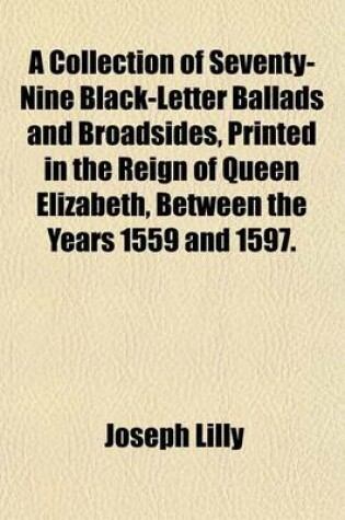 Cover of A Collection of Seventy-Nine Black-Letter Ballads and Broadsides, Printed in the Reign of Queen Elizabeth, Between the Years 1559 and 1597.