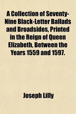 Book cover for A Collection of Seventy-Nine Black-Letter Ballads and Broadsides, Printed in the Reign of Queen Elizabeth, Between the Years 1559 and 1597.