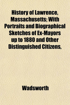 Book cover for History of Lawrence, Massachusetts; With Portraits and Biographical Sketches of Ex-Mayors Up to 1880 and Other Distinguished Citizens,