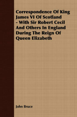 Cover of Correspondence Of King James VI Of Scotland - With Sir Robert Cecil And Others In England During The Reign Of Queen Elizabeth