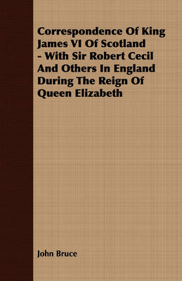 Book cover for Correspondence Of King James VI Of Scotland - With Sir Robert Cecil And Others In England During The Reign Of Queen Elizabeth