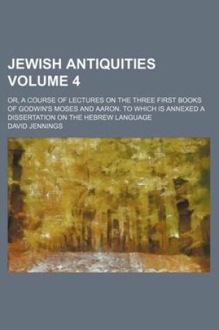 Cover of Jewish Antiquities Volume 4; Or, a Course of Lectures on the Three First Books of Godwin's Moses and Aaron. to Which Is Annexed a Dissertation on the Hebrew Language