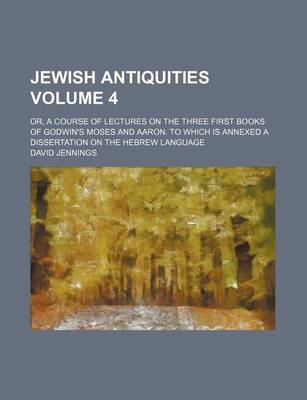 Book cover for Jewish Antiquities Volume 4; Or, a Course of Lectures on the Three First Books of Godwin's Moses and Aaron. to Which Is Annexed a Dissertation on the Hebrew Language