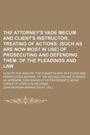 Cover of The Attorney's Vade Mecum and Client's Instructor, Treating of Actions; (Such as Are Now Most in Use) of Prosecuting and Defending Them of the Pleadings and Law. Also of Hue and Cry. the Subjects Arr. in a Clear and Perspicuous Manner. to the Second Volum