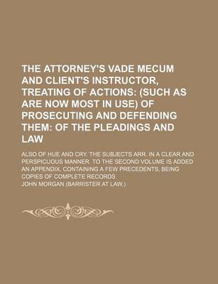 Book cover for The Attorney's Vade Mecum and Client's Instructor, Treating of Actions; (Such as Are Now Most in Use) of Prosecuting and Defending Them of the Pleadings and Law. Also of Hue and Cry. the Subjects Arr. in a Clear and Perspicuous Manner. to the Second Volum