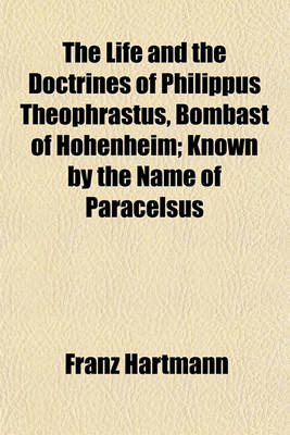 Book cover for The Life and the Doctrines of Philippus Theophrastus, Bombast of Hohenheim, Known by the Name of Paracelsus; Known by the Name of Paracelsus