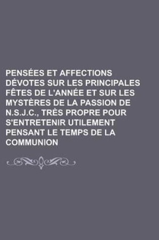 Cover of Pens Es Et Affections D Votes Sur Les Principales F Tes de L'Ann E Et Sur Les Myst Res de La Passion de N.S.J.C., Tr?'s Propre Pour S'Entretenir Utile