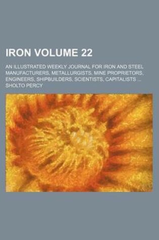 Cover of Iron Volume 22; An Illustrated Weekly Journal for Iron and Steel Manufacturers, Metallurgists, Mine Proprietors, Engineers, Shipbuilders, Scientists, Capitalists