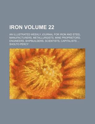 Book cover for Iron Volume 22; An Illustrated Weekly Journal for Iron and Steel Manufacturers, Metallurgists, Mine Proprietors, Engineers, Shipbuilders, Scientists, Capitalists