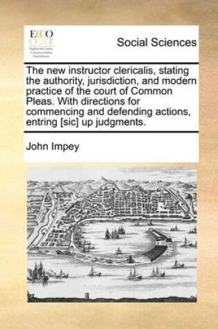 Cover of The New Instructor Clericalis, Stating the Authority, Jurisdiction, and Modern Practice of the Court of Common Pleas. with Directions for Commencing and Defending Actions, Entring [Sic] Up Judgments.