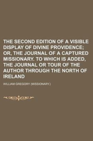 Cover of The Second Edition of a Visible Display of Divine Providence; Or, the Journal of a Captured Missionary. to Which Is Added, the Journal or Tour of the