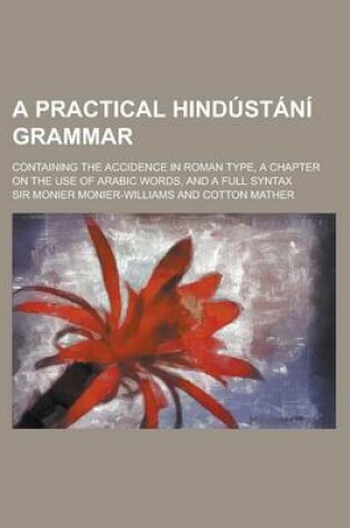 Cover of A Practical Hindustani Grammar; Containing the Accidence in Roman Type, a Chapter on the Use of Arabic Words, and a Full Syntax