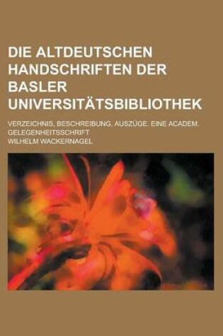 Cover of Die Altdeutschen Handschriften Der Basler Universitatsbibliothek; Verzeichnis, Beschreibung, Auszuge. Eine Academ. Gelegenheitsschrift