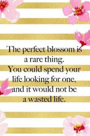 Cover of The Perfect Blossom Is A Rare Thing. You Could Spend Your Life Looking For One, And It Would Not Be A Wasted Life.
