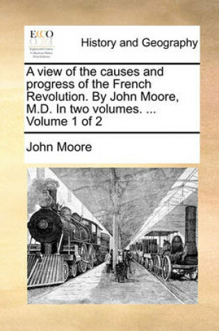 Cover of A View of the Causes and Progress of the French Revolution. by John Moore, M.D. in Two Volumes. ... Volume 1 of 2