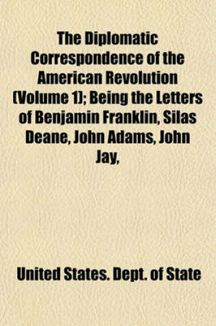 Cover of The Diplomatic Correspondence of the American Revolution (Volume 1); Being the Letters of Benjamin Franklin, Silas Deane, John Adams, John Jay,
