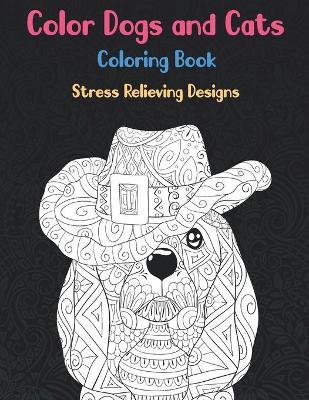 Cover of Color Dogs and Cats - Coloring Book - Stress Relieving Designs