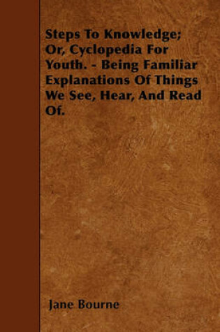 Cover of Steps To Knowledge; Or, Cyclopedia For Youth. - Being Familiar Explanations Of Things We See, Hear, And Read Of.