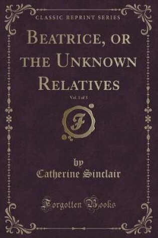 Cover of Beatrice, or the Unknown Relatives, Vol. 1 of 3 (Classic Reprint)