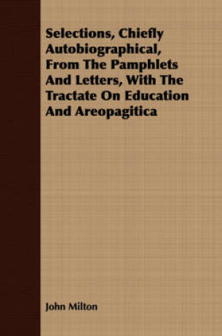 Cover of Selections, Chiefly Autobiographical, From The Pamphlets And Letters, With The Tractate On Education And Areopagitica