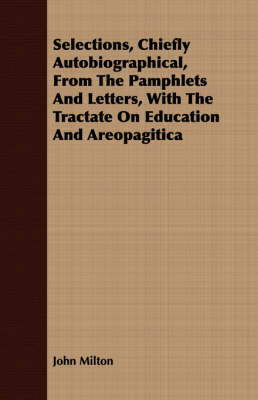 Book cover for Selections, Chiefly Autobiographical, From The Pamphlets And Letters, With The Tractate On Education And Areopagitica