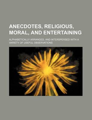 Book cover for Anecdotes, Religious, Moral, and Entertaining; Alphabetically Arranged, and Interspersed with a Variety of Useful Observations