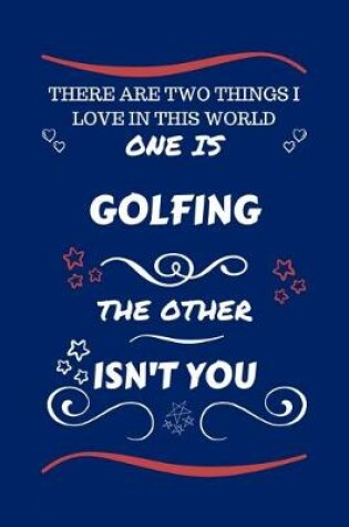 Cover of There Are Two Things I Love In This World One Is Golfing The Other Isn't You