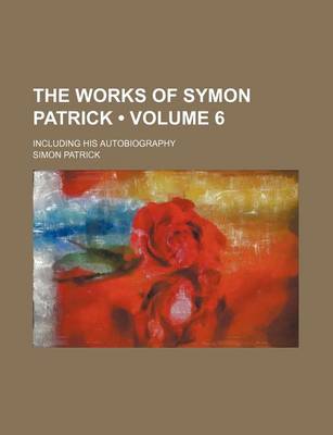 Book cover for The Works of Symon Patrick (Volume 6); Including His Autobiography