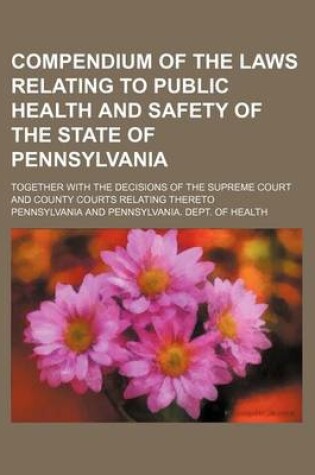 Cover of Compendium of the Laws Relating to Public Health and Safety of the State of Pennsylvania; Together with the Decisions of the Supreme Court and County Courts Relating Thereto