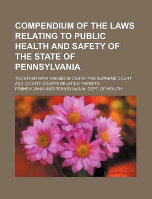 Book cover for Compendium of the Laws Relating to Public Health and Safety of the State of Pennsylvania; Together with the Decisions of the Supreme Court and County Courts Relating Thereto