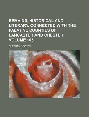 Book cover for Remains, Historical and Literary, Connected with the Palatine Counties of Lancaster and Chester Volume 105