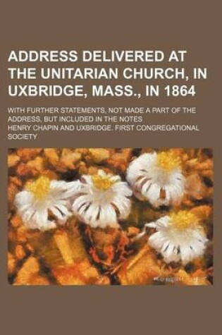 Cover of Address Delivered at the Unitarian Church, in Uxbridge, Mass., in 1864; With Further Statements, Not Made a Part of the Address, But Included in the Notes