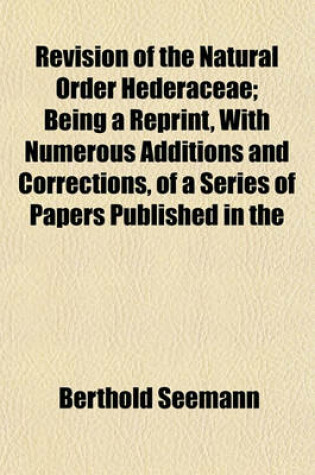 Cover of Revision of the Natural Order Hederaceae; Being a Reprint, with Numerous Additions and Corrections, of a Series of Papers Published in the