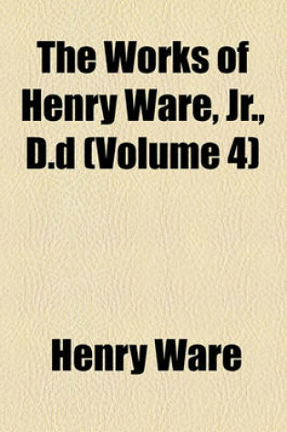 Cover of The Works of Henry Ware, Jr., D.D (Volume 4)