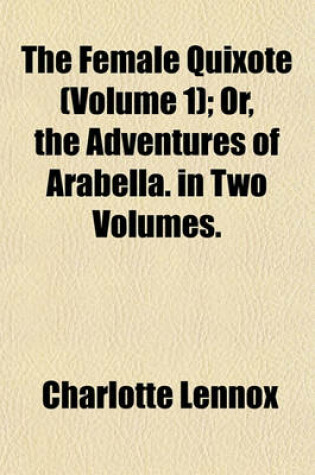 Cover of The Female Quixote, Or, the Adventures of Arabella Volume 1; In Two Volumes