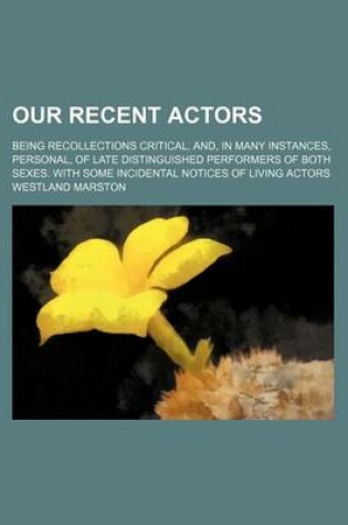 Cover of Our Recent Actors (Volume 1); Being Recollections Critical, And, in Many Instances, Personal, of Late Distinguished Performers of Both Sexes. with Some Incidental Notices of Living Actors