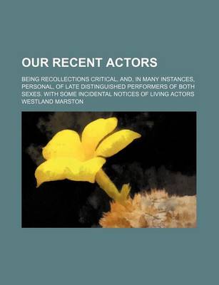 Book cover for Our Recent Actors (Volume 1); Being Recollections Critical, And, in Many Instances, Personal, of Late Distinguished Performers of Both Sexes. with Some Incidental Notices of Living Actors