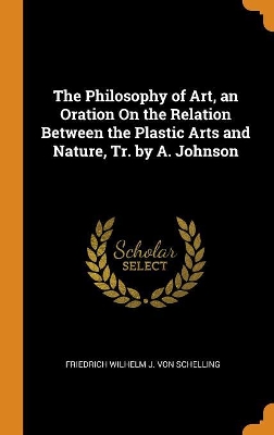 Book cover for The Philosophy of Art, an Oration on the Relation Between the Plastic Arts and Nature, Tr. by A. Johnson