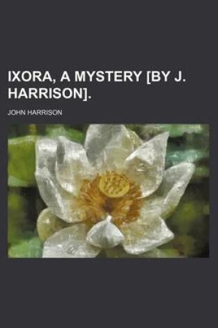 Cover of Ixora, a Mystery [By J. Harrison].