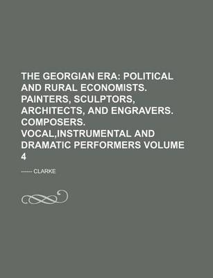 Book cover for The Georgian Era Volume 4; Political and Rural Economists. Painters, Sculptors, Architects, and Engravers. Composers. Vocal, Instrumental and Dramatic Performers