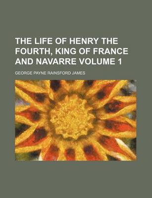 Book cover for The Life of Henry the Fourth, King of France and Navarre Volume 1