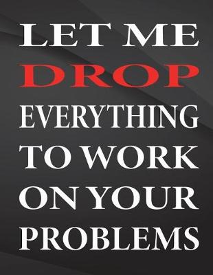 Book cover for Let me drop everything to work on your problems.