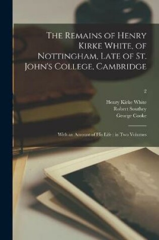 Cover of The Remains of Henry Kirke White, of Nottingham, Late of St. John's College, Cambridge