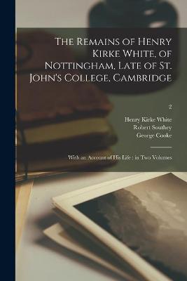 Book cover for The Remains of Henry Kirke White, of Nottingham, Late of St. John's College, Cambridge