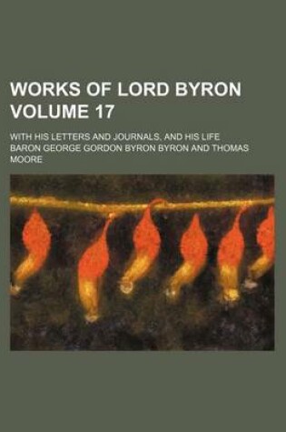 Cover of Works of Lord Byron Volume 17; With His Letters and Journals, and His Life