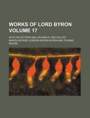 Book cover for Works of Lord Byron Volume 17; With His Letters and Journals, and His Life